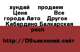 хундай 78 продаем › Цена ­ 650 000 - Все города Авто » Другое   . Кабардино-Балкарская респ.